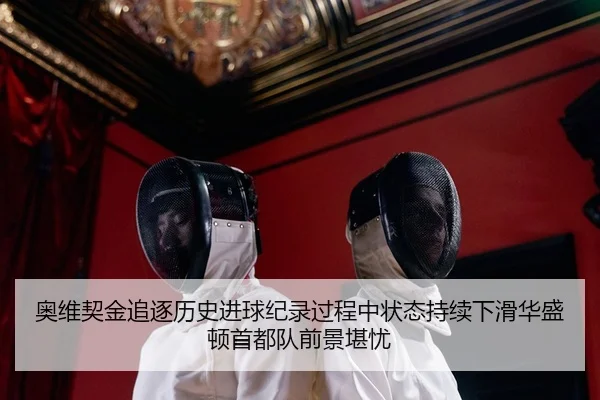 奥维契金追逐历史进球纪录过程中状态持续下滑华盛顿首都队前景堪忧